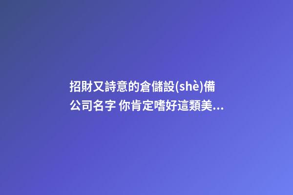 招財又詩意的倉儲設(shè)備公司名字 你肯定嗜好這類美名-第1張-公司起名-玄機派